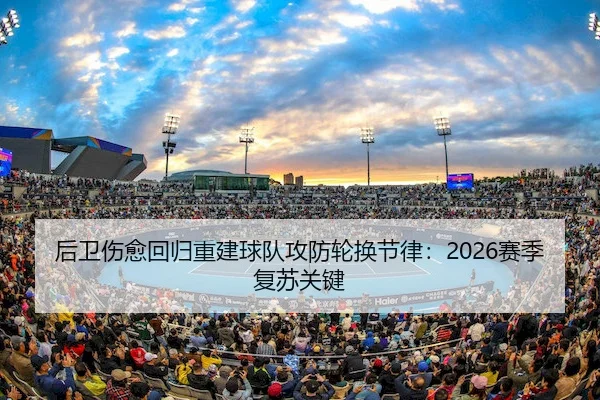 后卫伤愈回归重建球队攻防轮换节律：2026赛季复苏关键