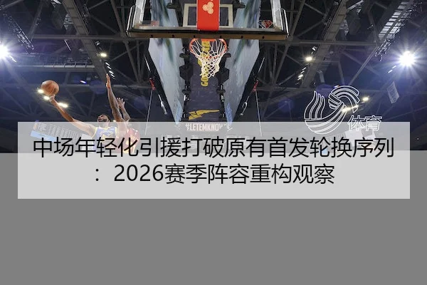 中场年轻化引援打破原有首发轮换序列：2026赛季阵容重构观察